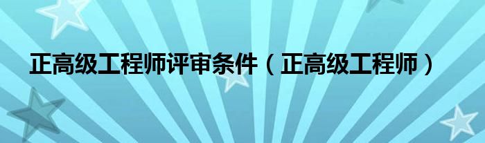 正高级工程师评审条件（正高级工程师）