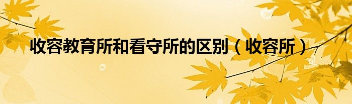 收容教育所和看守所的区别（收容所）