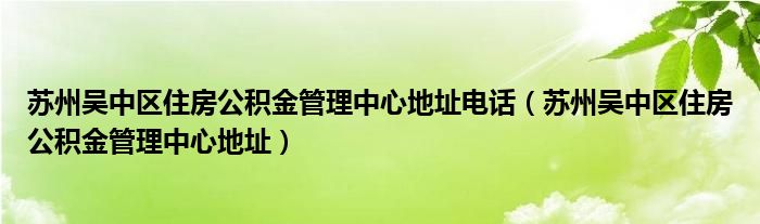 苏州吴中区住房公积金管理中心地址电话（苏州吴中区住房公积金管理中心地址）