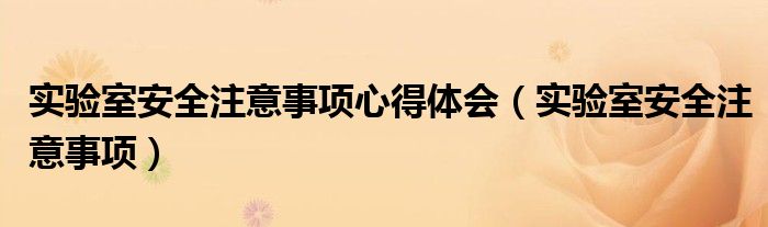 实验室安全注意事项心得体会（实验室安全注意事项）