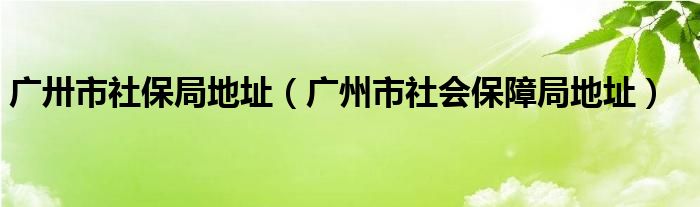 广卅市社保局地址（广州市社会保障局地址）