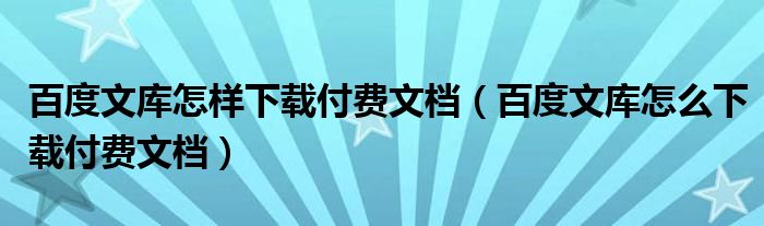 百度文库怎样下载付费文档（百度文库怎么下载付费文档）