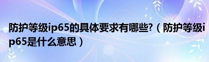 防护等级ip65的具体要求有哪些?（防护等级ip65是什么意思）