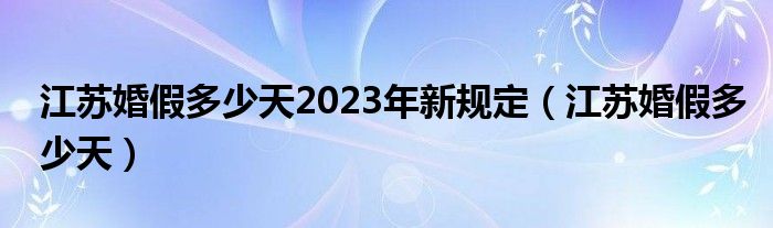 江苏婚假多少天2023年新规定（江苏婚假多少天）