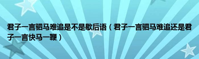 君子一言驷马难追是不是歇后语（君子一言驷马难追还是君子一言快马一鞭）