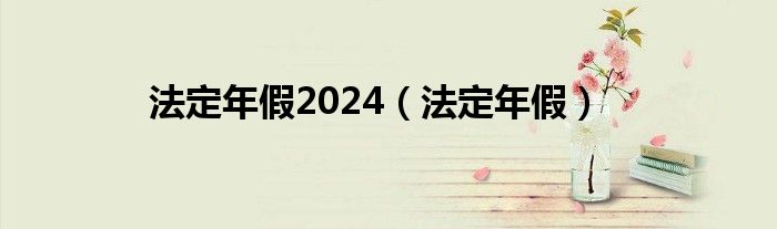 法定年假2024（法定年假）