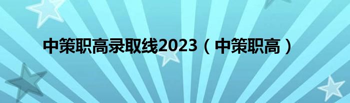 中策职高录取线2023（中策职高）