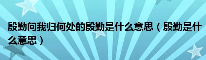 殷勤问我归何处的殷勤是什么意思（殷勤是什么意思）