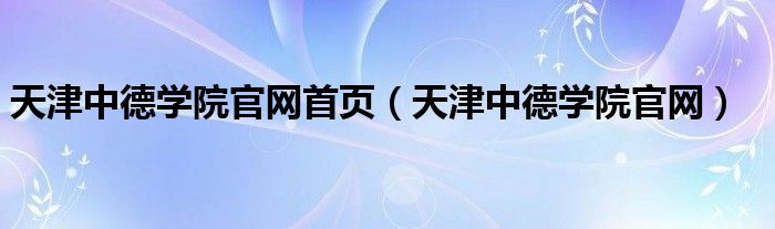 天津中德学院官网首页（天津中德学院官网）