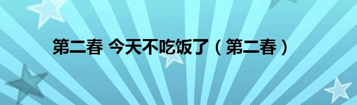 第二春 今天不吃饭了（第二春）