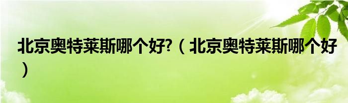 北京奥特莱斯哪个好?（北京奥特莱斯哪个好）