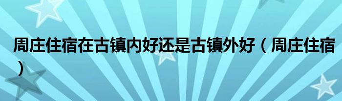 周庄住宿在古镇内好还是古镇外好（周庄住宿）