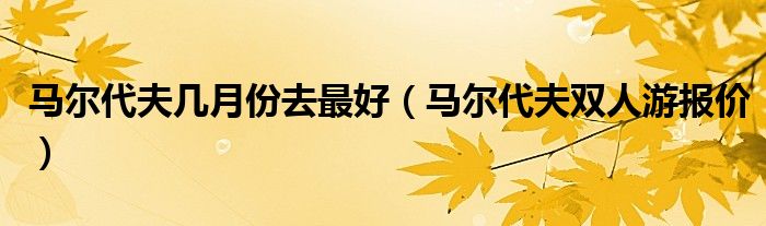 马尔代夫几月份去最好（马尔代夫双人游报价）