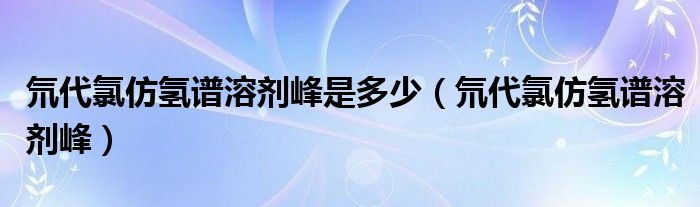 氘代氯仿氢谱溶剂峰是多少（氘代氯仿氢谱溶剂峰）