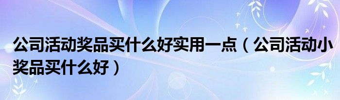 公司活动奖品买什么好实用一点（公司活动小奖品买什么好）