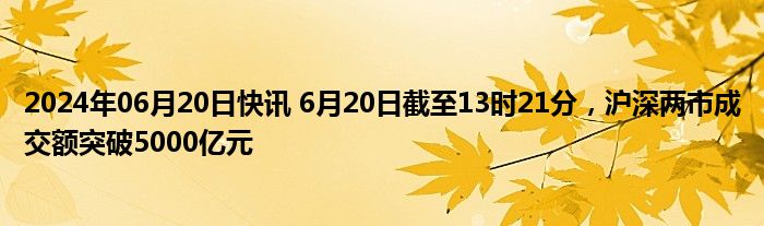 2024年06月20日快讯 6月20日截至13时21分，沪深两市成交额突破5000亿元