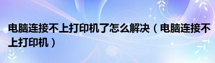 电脑连接不上打印机了怎么解决（电脑连接不上打印机）