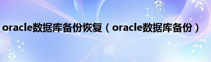 oracle数据库备份恢复（oracle数据库备份）