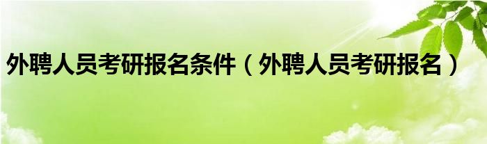 外聘人员考研报名条件（外聘人员考研报名）