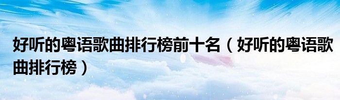 好听的粤语歌曲排行榜前十名（好听的粤语歌曲排行榜）