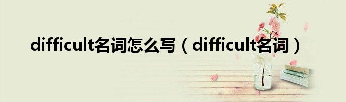 difficult名词怎么写（difficult名词）