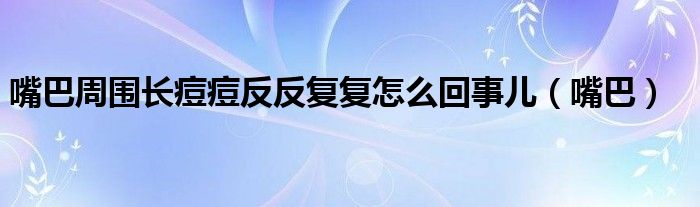 嘴巴周围长痘痘反反复复怎么回事儿（嘴巴）