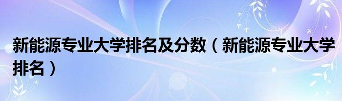 新能源专业大学排名及分数（新能源专业大学排名）