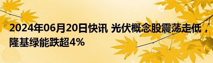 2024年06月20日快讯 光伏概念股震荡走低，隆基绿能跌超4%