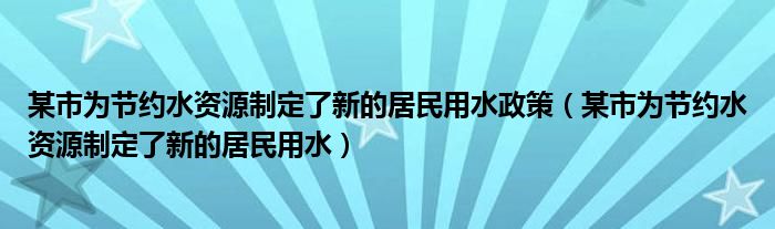 某市为节约水资源制定了新的居民用水政策（某市为节约水资源制定了新的居民用水）