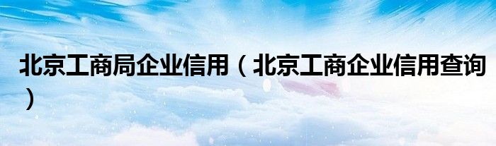 北京工商局企业信用（北京工商企业信用查询）