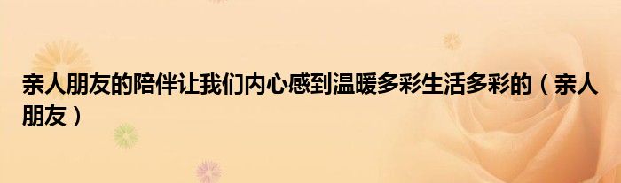 亲人朋友的陪伴让我们内心感到温暖多彩生活多彩的（亲人朋友）