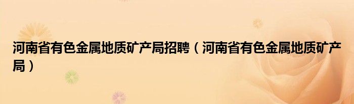 河南省有色金属地质矿产局招聘（河南省有色金属地质矿产局）