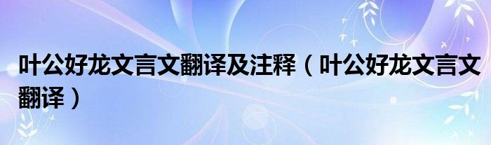 叶公好龙文言文翻译及注释（叶公好龙文言文翻译）