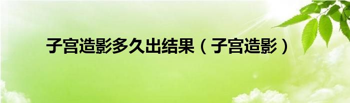 子宫造影多久出结果（子宫造影）