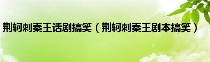 荆轲刺秦王话剧搞笑（荆轲刺秦王剧本搞笑）