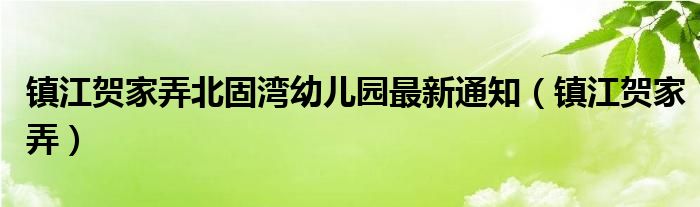 镇江贺家弄北固湾幼儿园最新通知（镇江贺家弄）