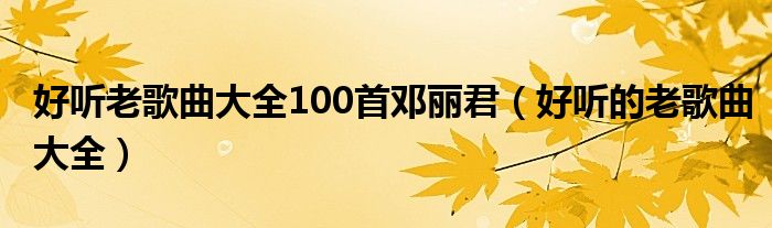 好听老歌曲大全100首邓丽君（好听的老歌曲大全）