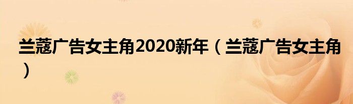 兰蔻广告女主角2020新年（兰蔻广告女主角）