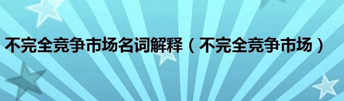 不完全竞争市场名词解释（不完全竞争市场）