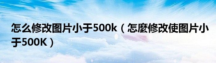 怎么修改图片小于500k（怎麼修改使图片小于500K）