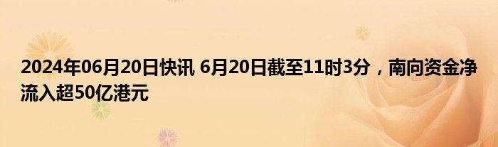 2024年06月20日快讯 6月20日截至11时3分，南向资金净流入超50亿港元