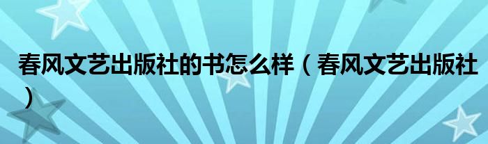 春风文艺出版社的书怎么样（春风文艺出版社）