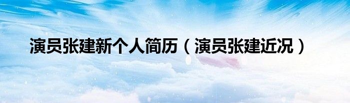 演员张建新个人简历（演员张建近况）