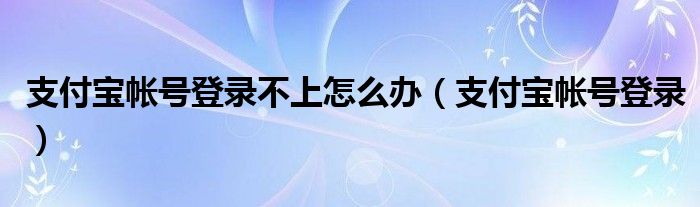 支付宝帐号登录不上怎么办（支付宝帐号登录）