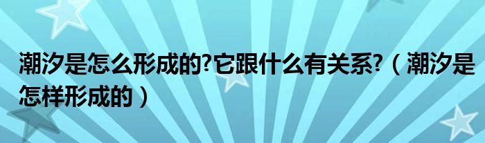 潮汐是怎么形成的?它跟什么有关系?（潮汐是怎样形成的）