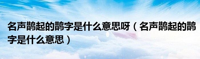 名声鹊起的鹊字是什么意思呀（名声鹊起的鹊字是什么意思）