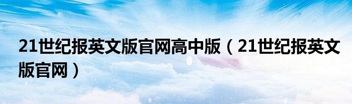 21世纪报英文版官网高中版（21世纪报英文版官网）