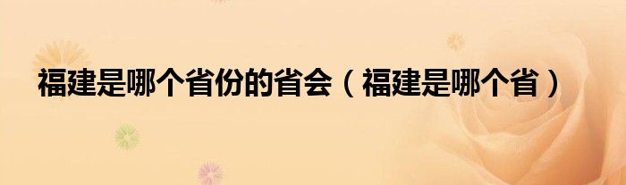 福建是哪个省份的省会（福建是哪个省）