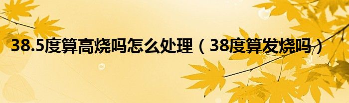 38.5度算高烧吗怎么处理（38度算发烧吗）