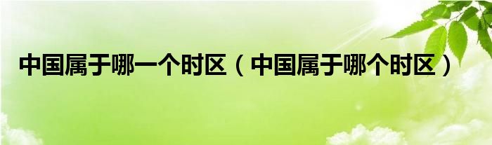 中国属于哪一个时区（中国属于哪个时区）